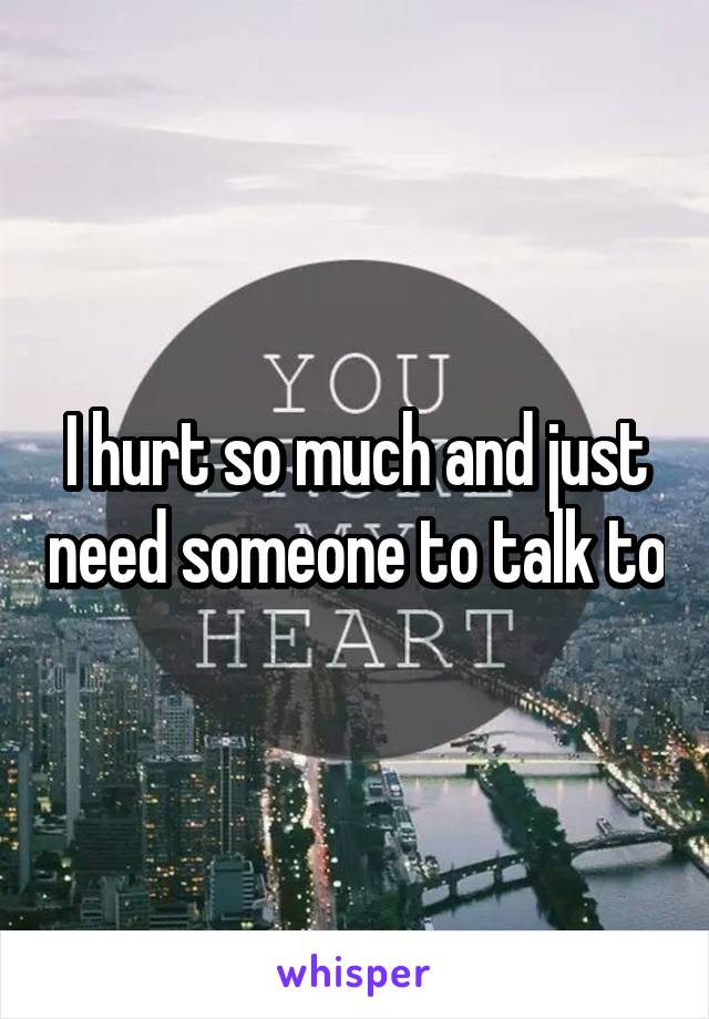 I hurt so much and just need someone to talk to