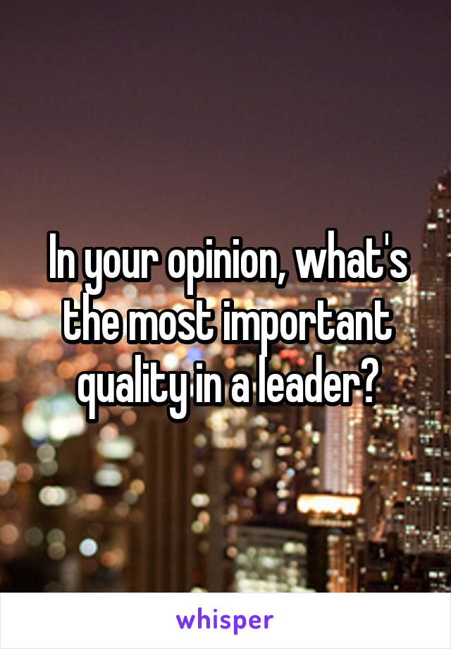 In your opinion, what's the most important quality in a leader?