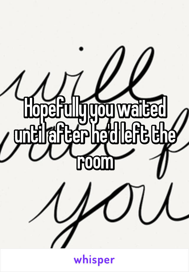 Hopefully you waited until after he'd left the room