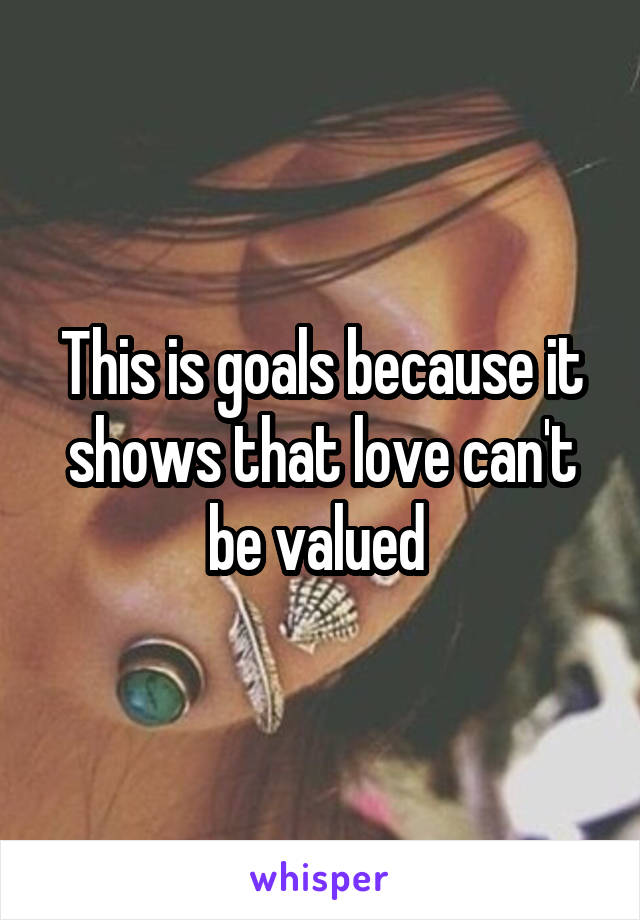 This is goals because it shows that love can't be valued 