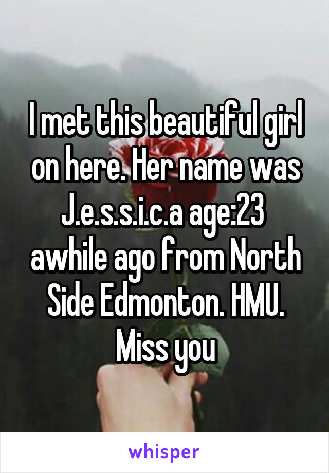 I met this beautiful girl on here. Her name was J.e.s.s.i.c.a age:23  awhile ago from North Side Edmonton. HMU. Miss you