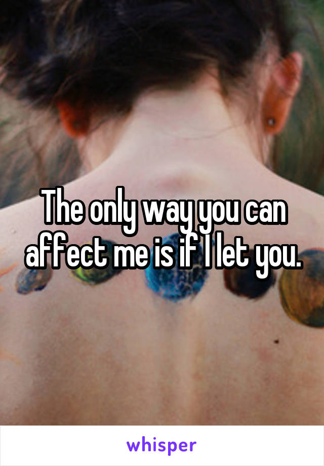 The only way you can affect me is if I let you.