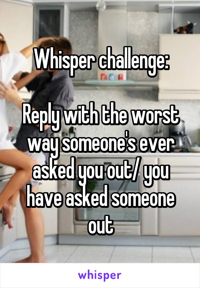 Whisper challenge:

Reply with the worst way someone's ever asked you out/ you have asked someone out