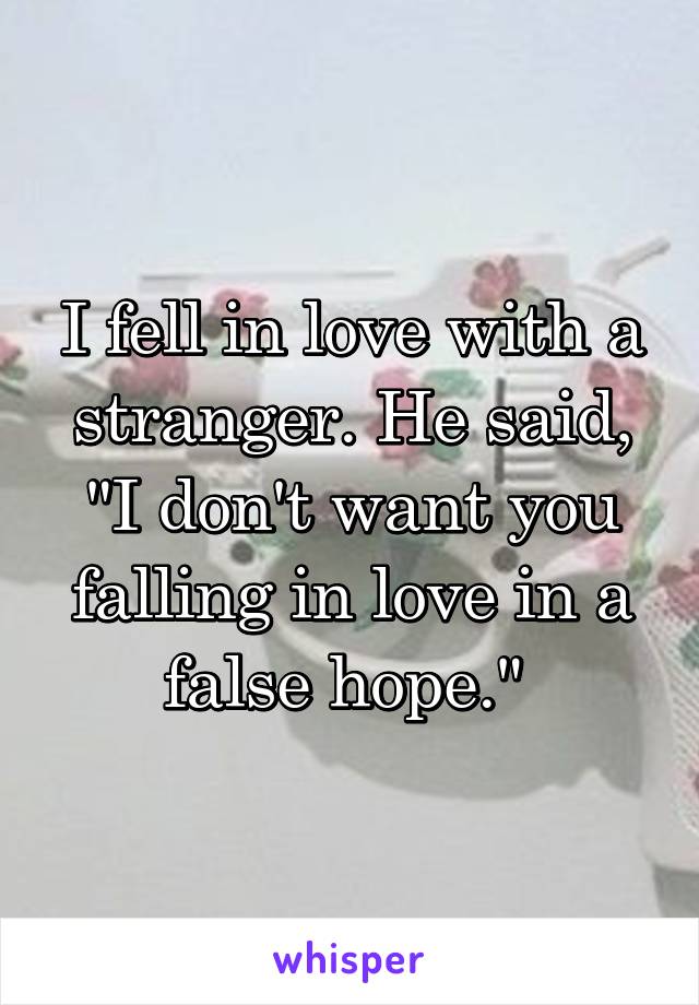 I fell in love with a stranger. He said,
"I don't want you falling in love in a false hope." 