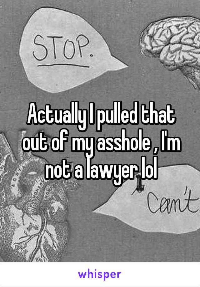 Actually I pulled that out of my asshole , I'm not a lawyer lol