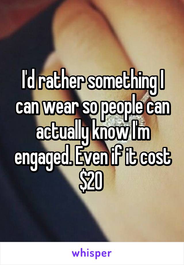 I'd rather something I can wear so people can actually know I'm engaged. Even if it cost $20 