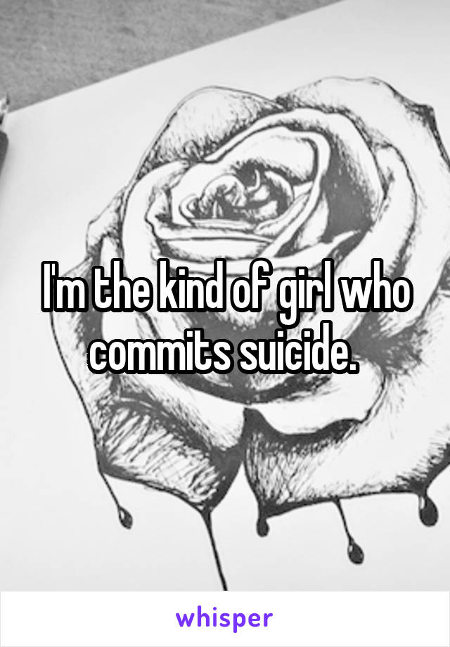 I'm the kind of girl who commits suicide. 