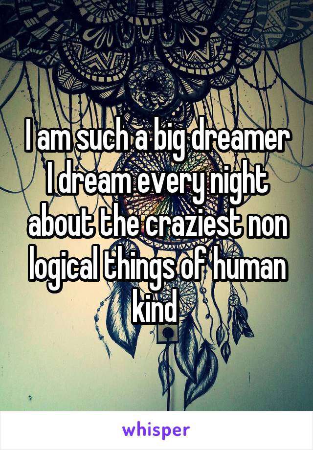 I am such a big dreamer
I dream every night about the craziest non logical things of human kind 