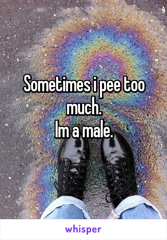 Sometimes i pee too much.
Im a male.
