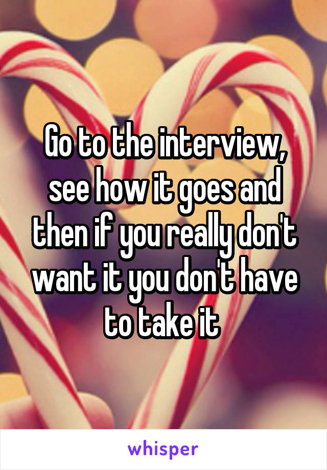 Go to the interview, see how it goes and then if you really don't want it you don't have to take it 