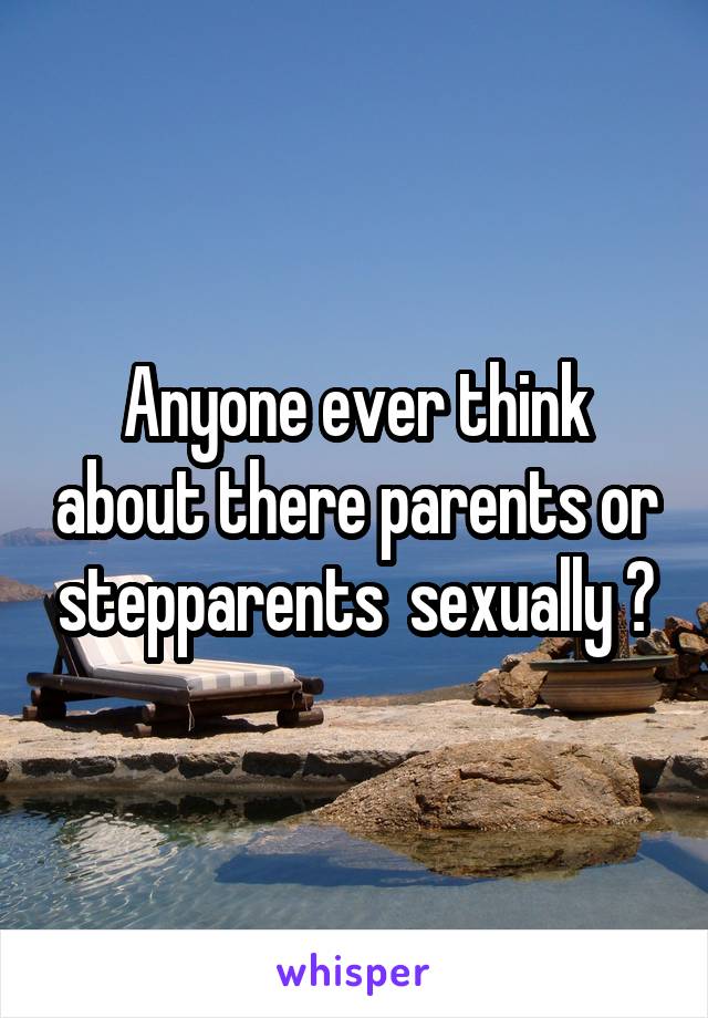 Anyone ever think about there parents or stepparents  sexually ?