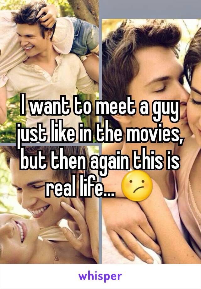 I want to meet a guy just like in the movies, but then again this is real life... 😕