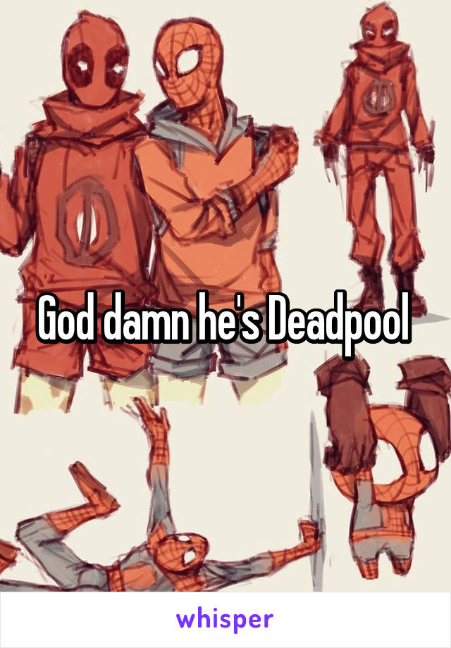 God damn he's Deadpool 