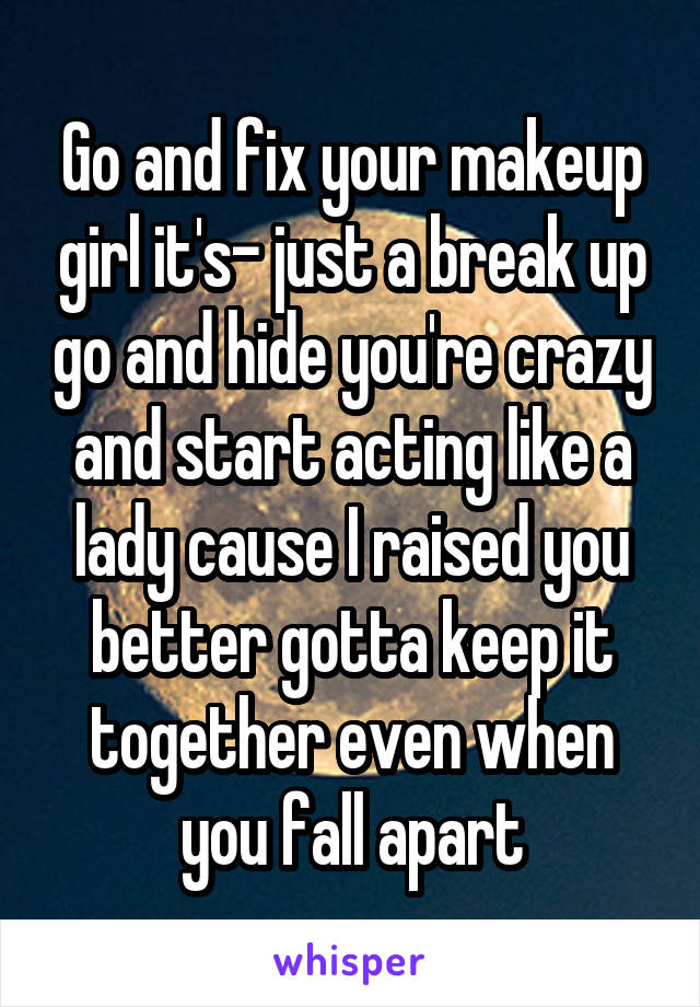 Go and fix your makeup girl it's- just a break up go and hide you're crazy and start acting like a lady cause I raised you better gotta keep it together even when you fall apart