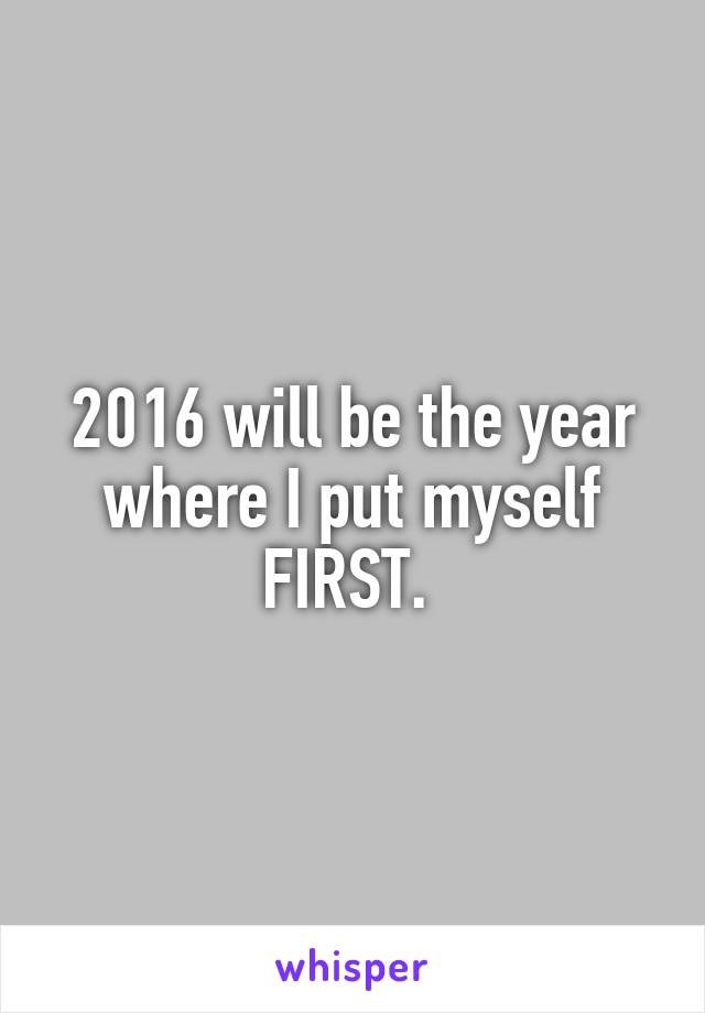 2016 will be the year where I put myself FIRST. 