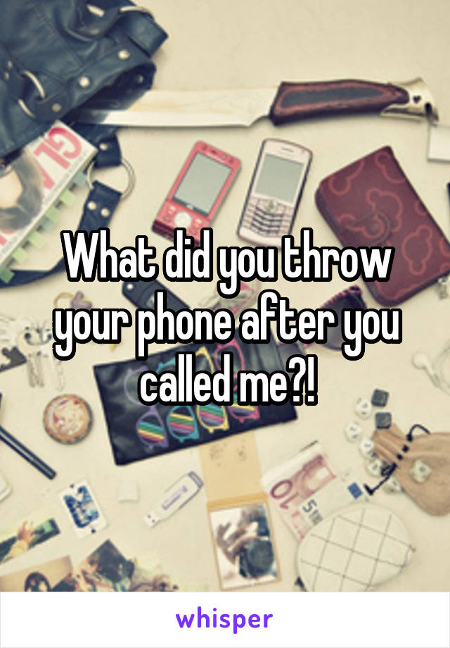 What did you throw your phone after you called me?!