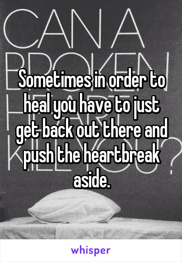 Sometimes in order to heal you have to just get back out there and push the heartbreak aside.