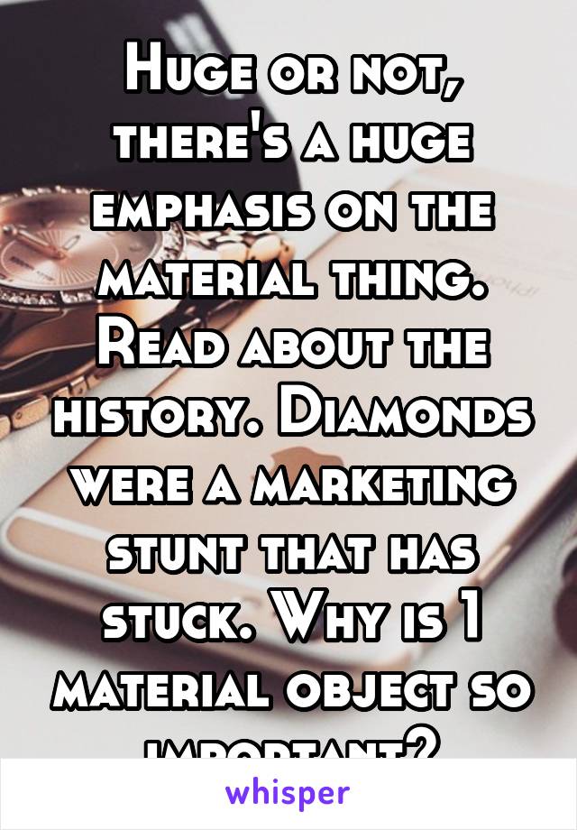 Huge or not, there's a huge emphasis on the material thing. Read about the history. Diamonds were a marketing stunt that has stuck. Why is 1 material object so important?