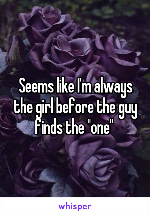 Seems like I'm always the girl before the guy finds the "one" 