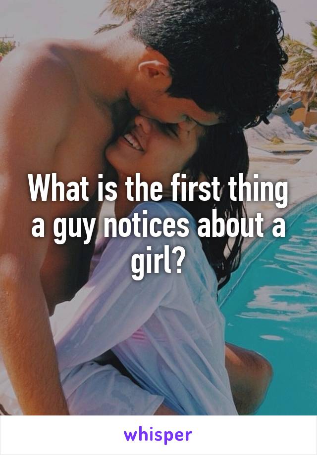 What is the first thing a guy notices about a girl?