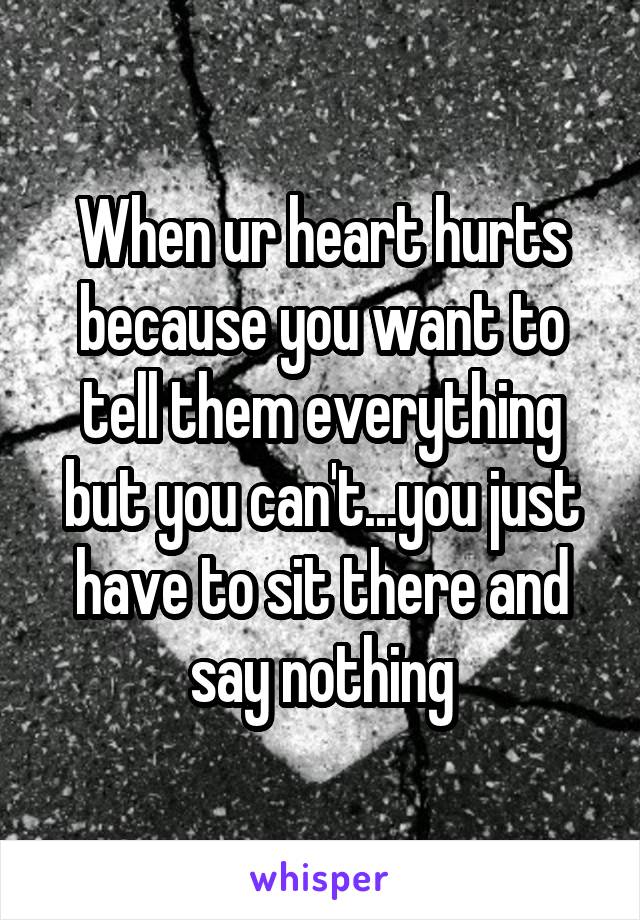 When ur heart hurts because you want to tell them everything but you can't...you just have to sit there and say nothing