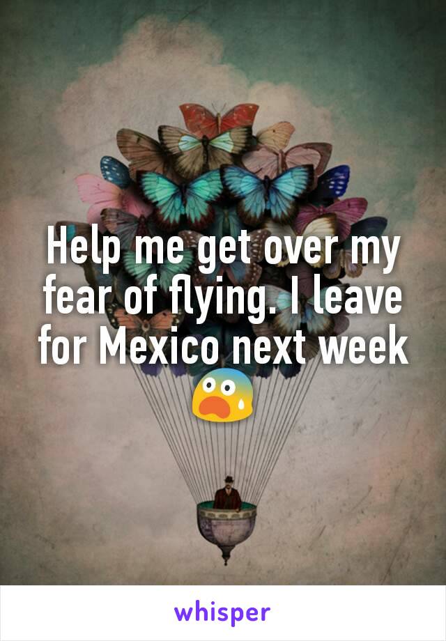 Help me get over my fear of flying. I leave for Mexico next week 😨