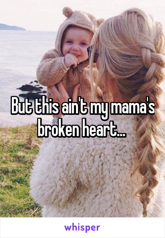 But this ain't my mama's broken heart... 