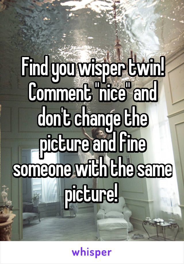 Find you wisper twin! Comment "nice" and don't change the picture and fine someone with the same picture! 