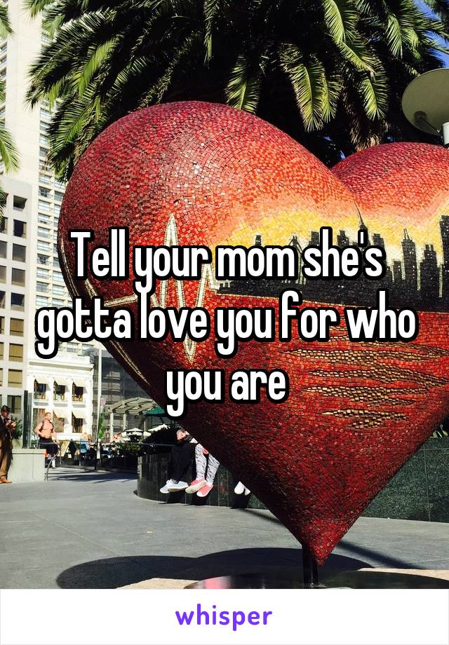 Tell your mom she's gotta love you for who you are