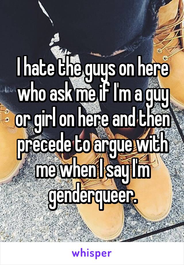 I hate the guys on here who ask me if I'm a guy or girl on here and then precede to argue with me when I say I'm genderqueer.