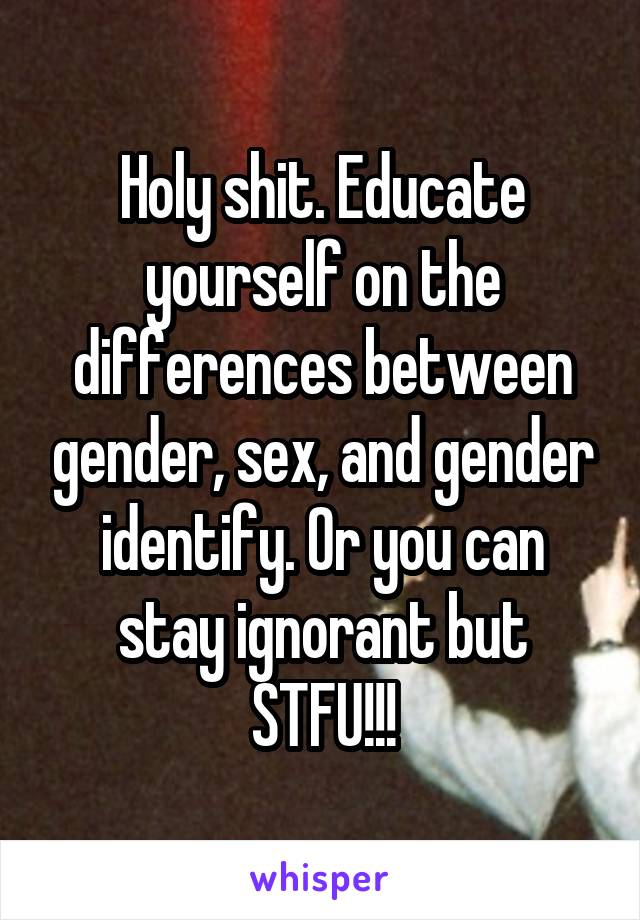 Holy shit. Educate yourself on the differences between gender, sex, and gender identify. Or you can stay ignorant but STFU!!!