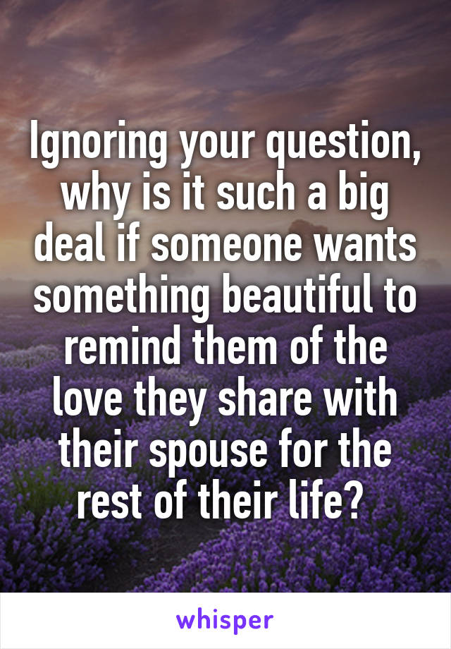 Ignoring your question, why is it such a big deal if someone wants something beautiful to remind them of the love they share with their spouse for the rest of their life? 