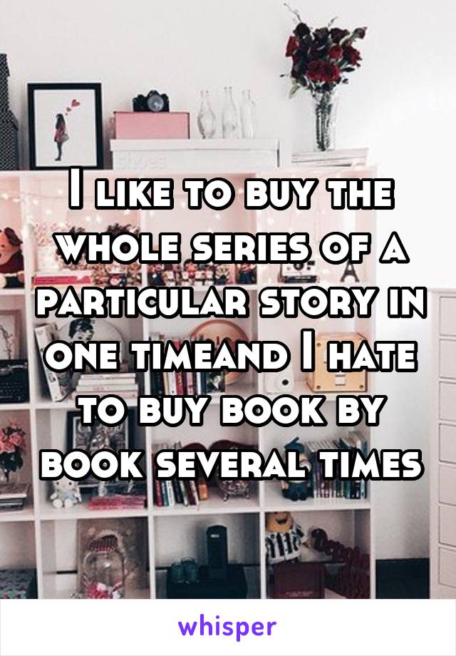 I like to buy the whole series of a particular story in one timeand I hate to buy book by book several times