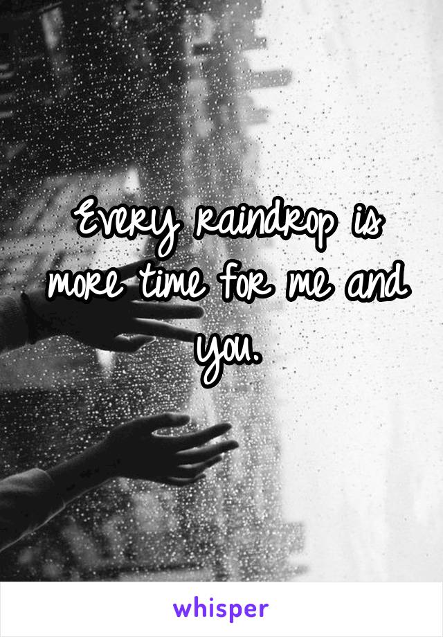 Every raindrop is more time for me and you.
