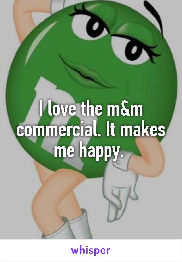 I love the m&m commercial. It makes me happy. 