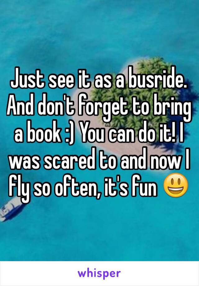 Just see it as a busride. And don't forget to bring a book :) You can do it! I was scared to and now I fly so often, it's fun 😃