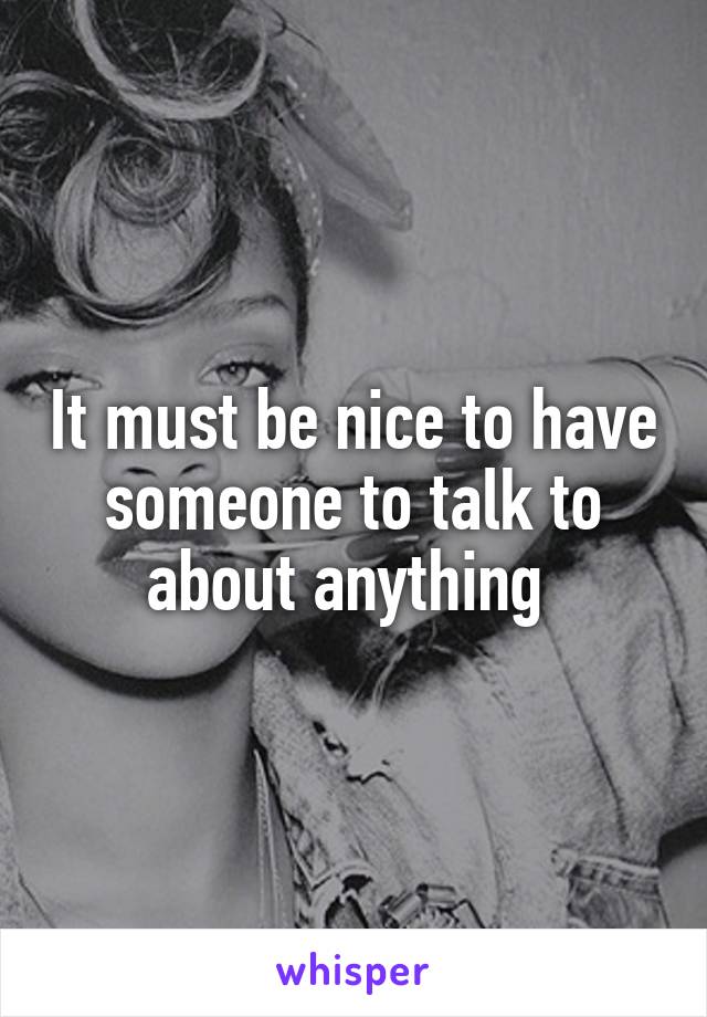 It must be nice to have someone to talk to about anything 