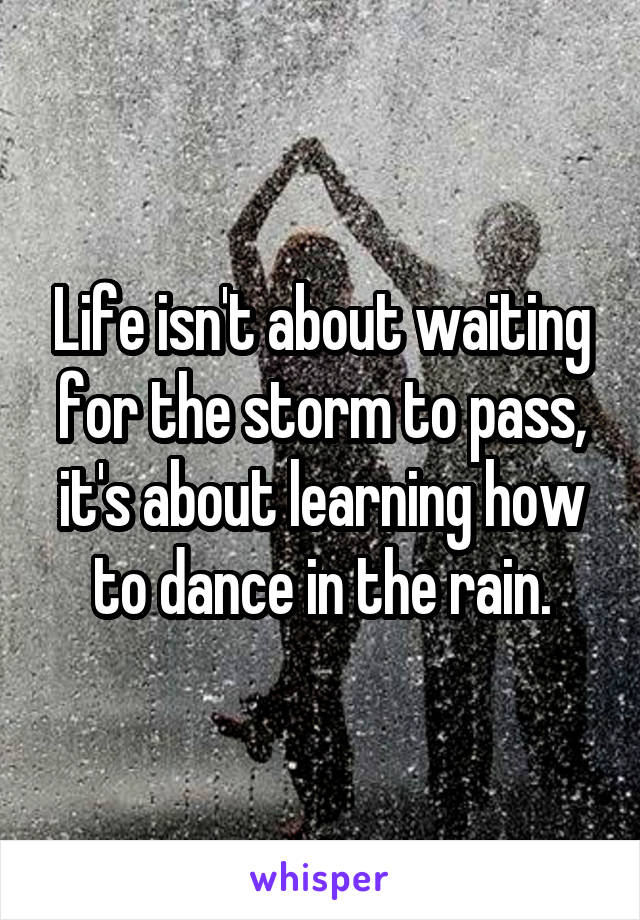 Life isn't about waiting for the storm to pass, it's about learning how to dance in the rain.