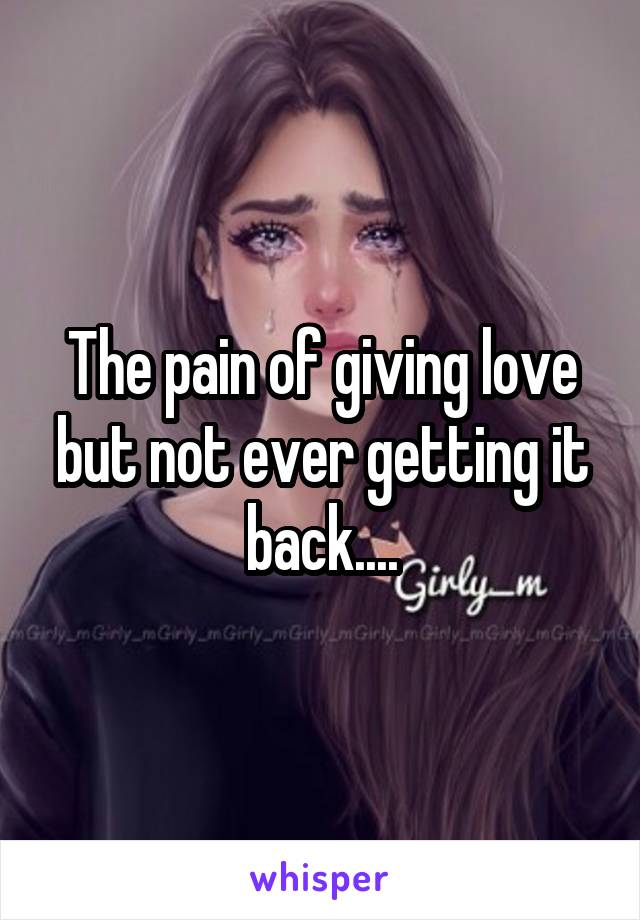 The pain of giving love but not ever getting it back....