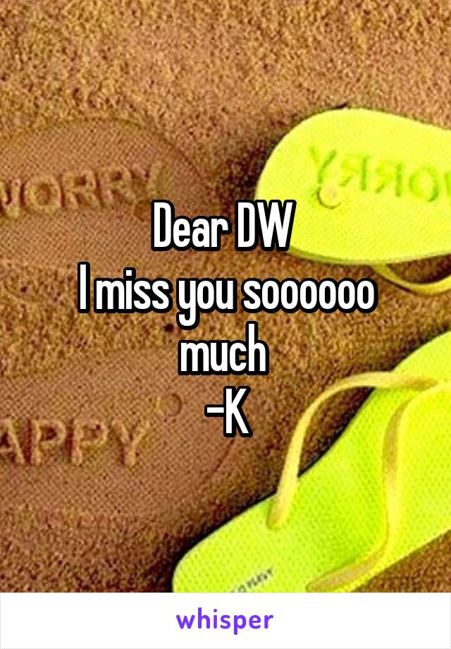 Dear DW 
I miss you soooooo much 
-K