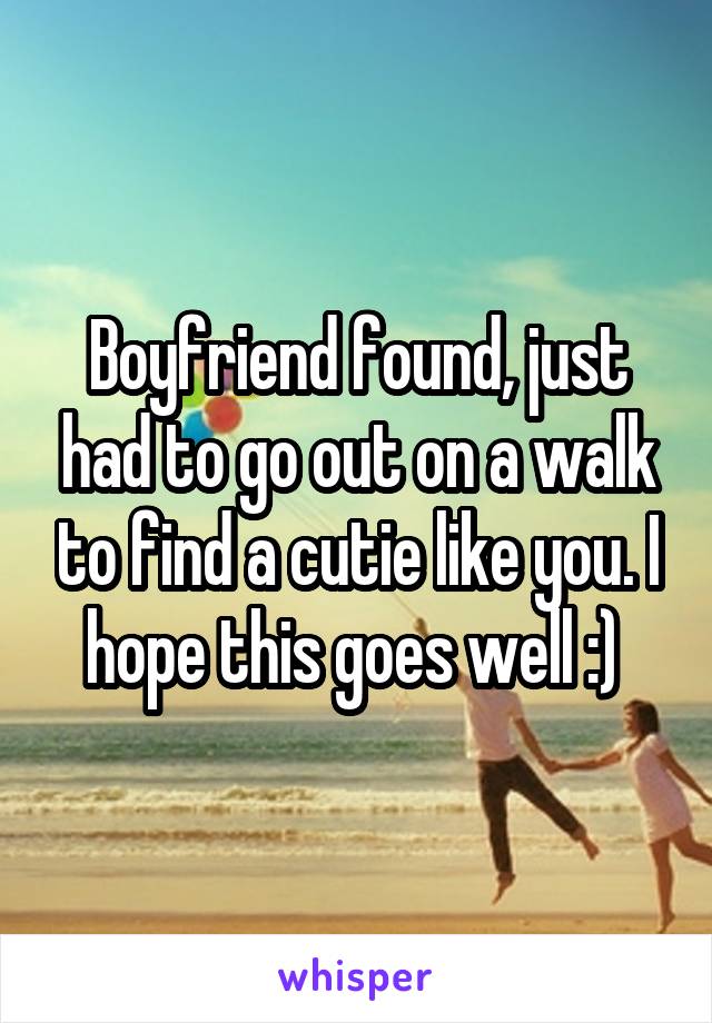 Boyfriend found, just had to go out on a walk to find a cutie like you. I hope this goes well :) 