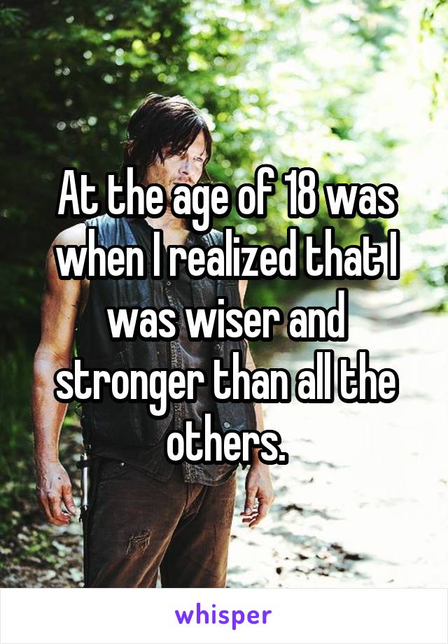 At the age of 18 was when I realized that I was wiser and stronger than all the others.