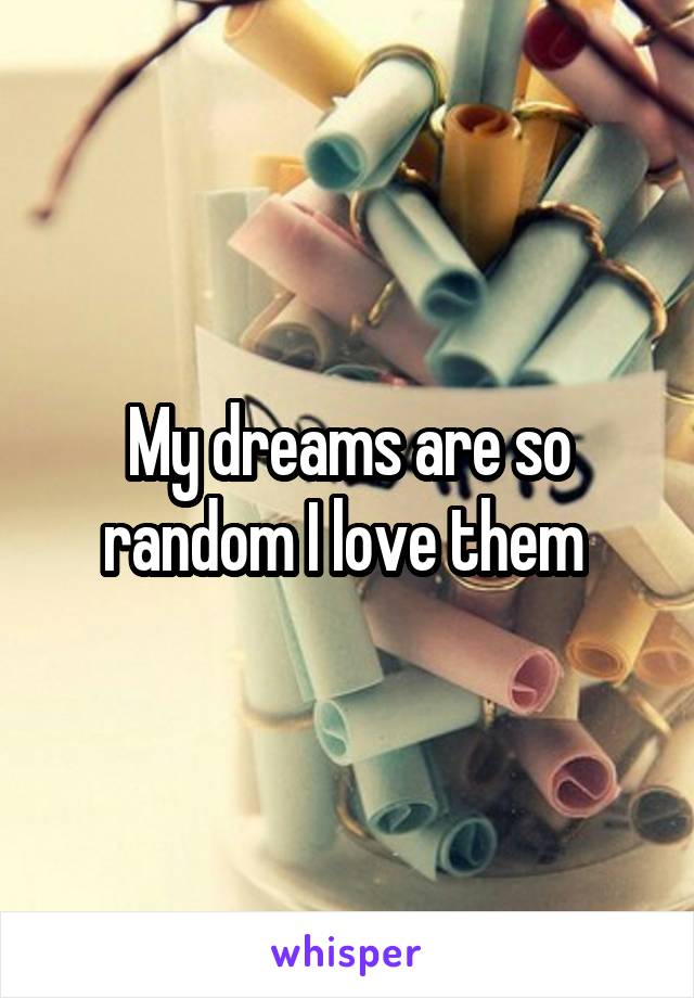 My dreams are so random I love them 