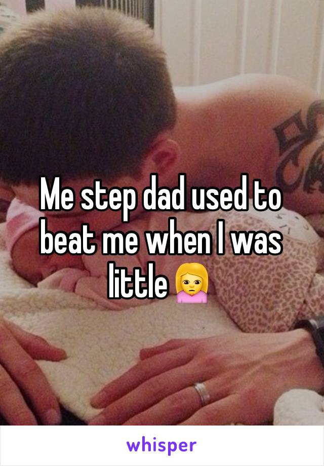 Me step dad used to beat me when I was little🙍