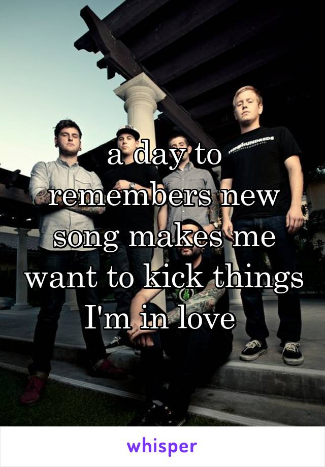 a day to remembers new song makes me want to kick things I'm in love 