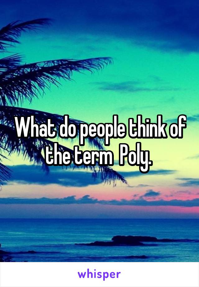 What do people think of the term  Poly. 