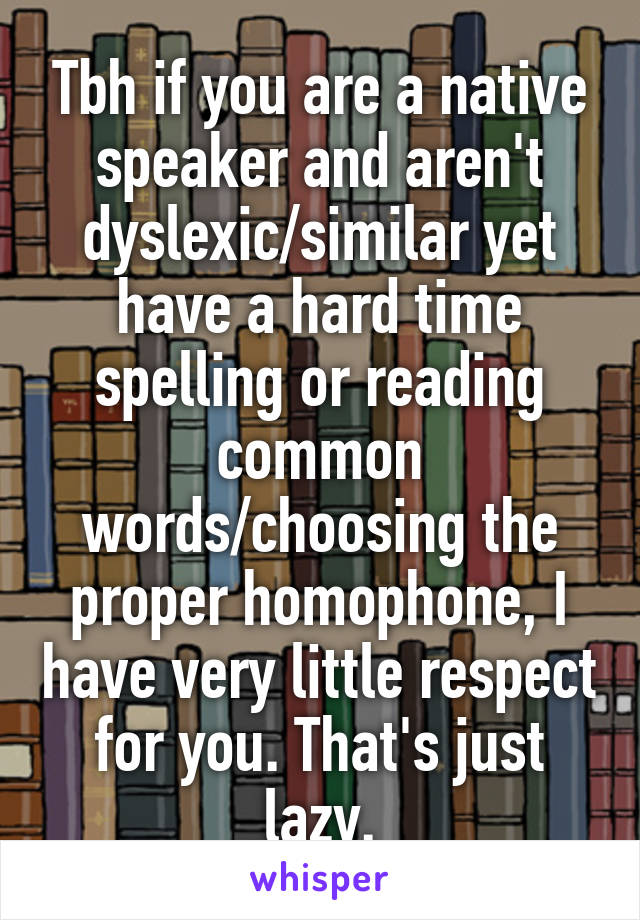 Tbh if you are a native speaker and aren't dyslexic/similar yet have a hard time spelling or reading common words/choosing the proper homophone, I have very little respect for you. That's just lazy.