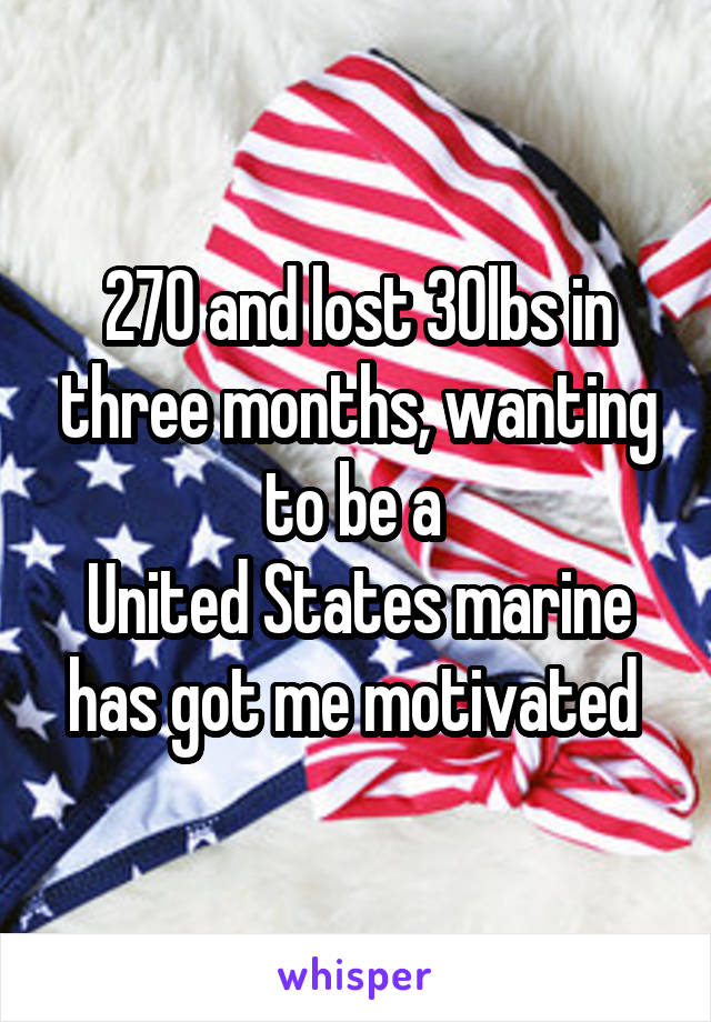 270 and lost 30lbs in three months, wanting to be a 
United States marine has got me motivated 