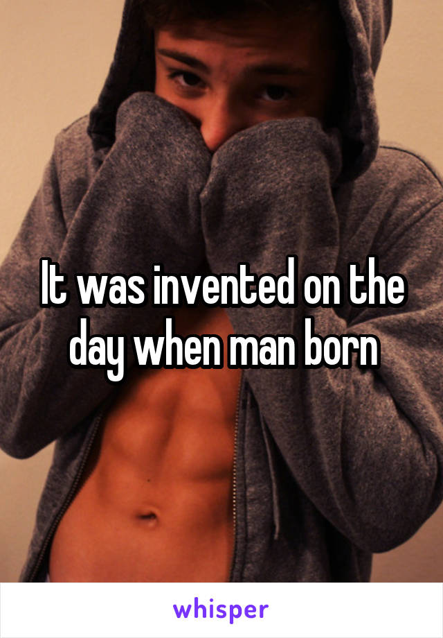 It was invented on the day when man born