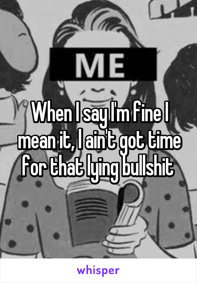 When I say I'm fine I mean it, I ain't got time for that lying bullshit 